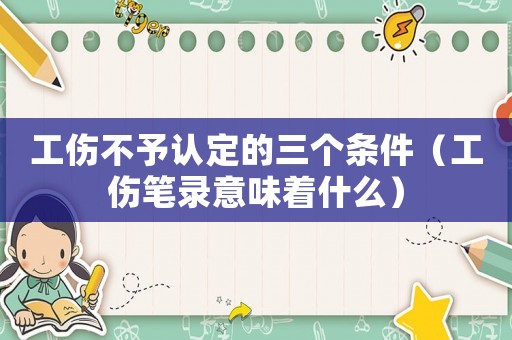 工傷不予認定的三個條件（工傷筆錄意味著什么）