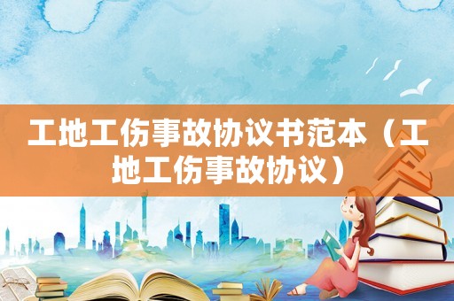 工地工傷事故協(xié)議書范本（工地工傷事故協(xié)議）