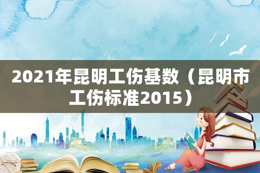 2021年昆明工傷基數(shù)（昆明市工傷標(biāo)準(zhǔn)2015）