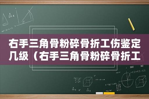 右手三角骨粉碎骨折工傷鑒定幾級（右手三角骨粉碎骨折工傷）