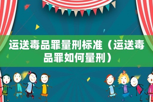 運送毒品罪量刑標準（運送毒品罪如何量刑）