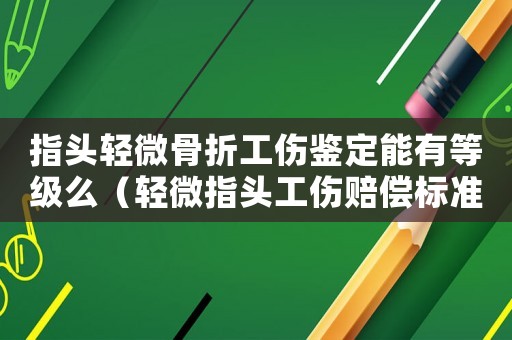 指頭輕微骨折工傷鑒定能有等級么（輕微指頭工傷賠償標準）