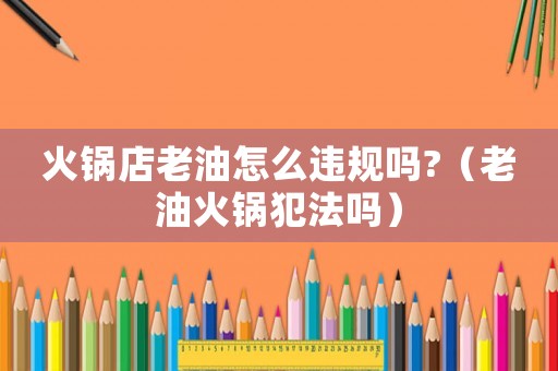 火鍋店老油怎么違規嗎?（老油火鍋犯法嗎）