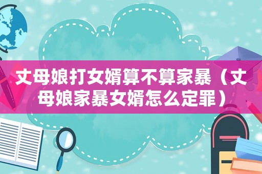 丈母娘打女婿算不算家暴（丈母娘家暴女婿怎么定罪）