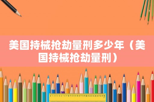 美國(guó)持械搶劫量刑多少年（美國(guó)持械搶劫量刑）
