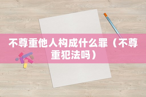 不尊重他人構成什么罪（不尊重犯法嗎）