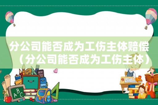 分公司能否成為工傷主體賠償（分公司能否成為工傷主體）