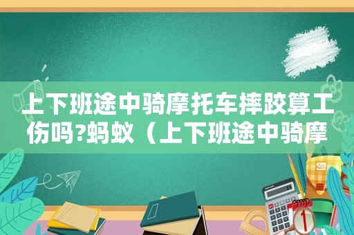 上下班途中騎摩托車摔跤算工傷嗎?螞蟻（上下班途中騎摩托車摔跤算工傷）