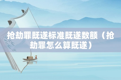 搶劫罪既遂標(biāo)準(zhǔn)既遂數(shù)額（搶劫罪怎么算既遂）
