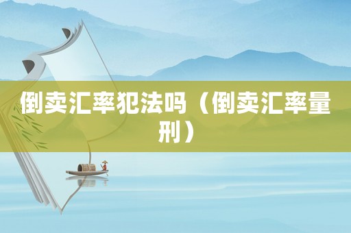 倒賣匯率犯法嗎（倒賣匯率量刑）