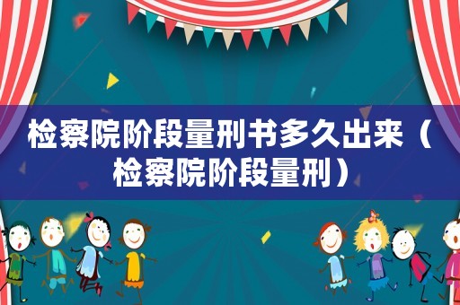 檢察院階段量刑書多久出來（檢察院階段量刑）