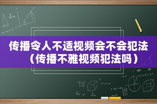傳播令人不適視頻會不會犯法（傳播不雅視頻犯法嗎）