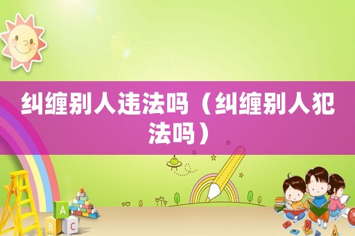 糾纏別人違法嗎（糾纏別人犯法嗎）