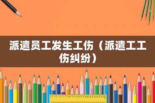 派遣員工發(fā)生工傷（派遣工工傷糾紛）