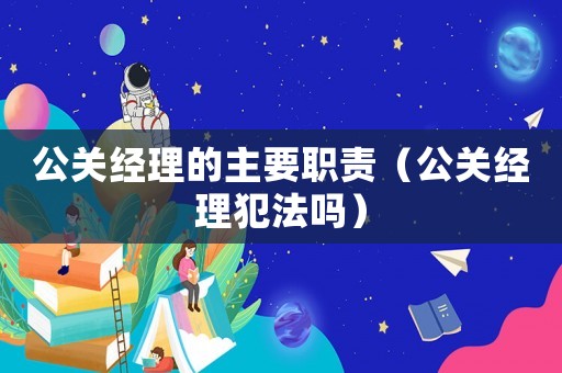 公關經理的主要職責（公關經理犯法嗎）