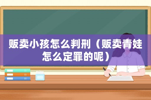 販賣小孩怎么判刑（販賣青娃怎么定罪的呢）
