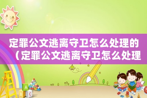 定罪公文逃離守衛怎么處理的（定罪公文逃離守衛怎么處理）