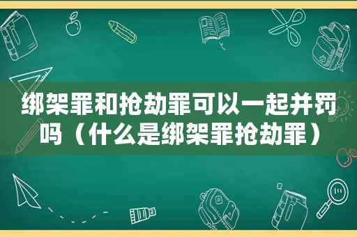 綁架罪和搶劫罪可以一起并罰嗎（什么是綁架罪搶劫罪）