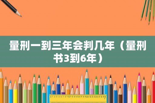 量刑一到三年會判幾年（量刑書3到6年）