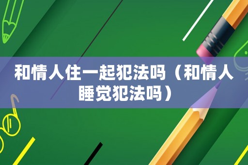 和情人住一起犯法嗎（和情人睡覺犯法嗎）