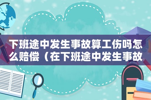 下班途中發(fā)生事故算工傷嗎怎么賠償（在下班途中發(fā)生事故算工傷嗎）
