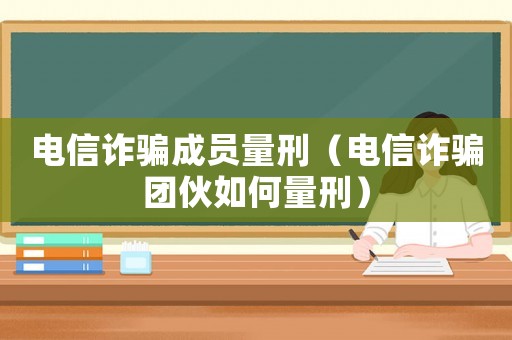 電信詐騙成員量刑（電信詐騙團(tuán)伙如何量刑）