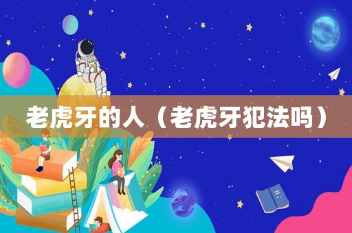 老虎牙的人（老虎牙犯法嗎）
