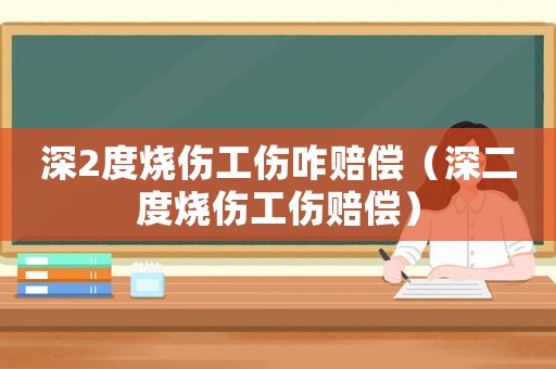 深2度燒傷工傷咋賠償（深二度燒傷工傷賠償）