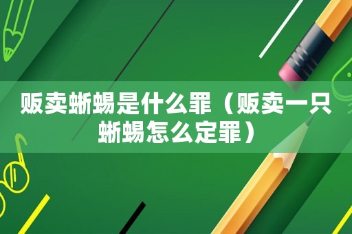 販賣蜥蜴是什么罪（販賣一只蜥蜴怎么定罪）