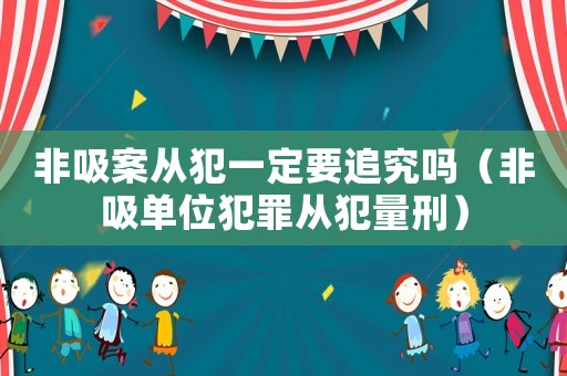 非吸案從犯一定要追究嗎（非吸單位犯罪從犯量刑）