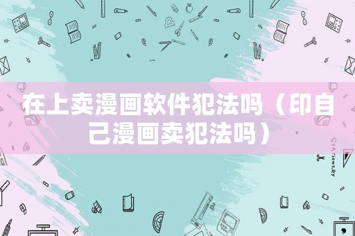 在上賣漫畫軟件犯法嗎（印自己漫畫賣犯法嗎）