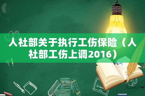 人社部關于執行工傷保險（人社部工傷上調2016）