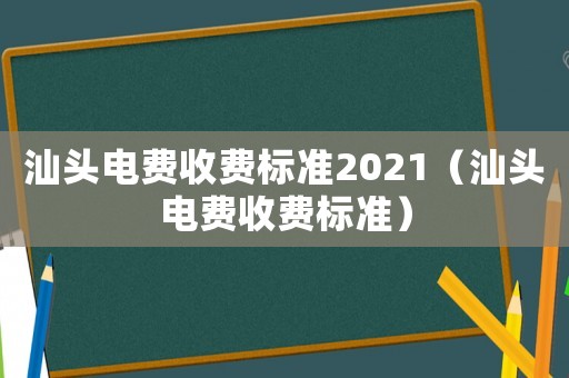 汕頭電費(fèi)收費(fèi)標(biāo)準(zhǔn)2021（汕頭電費(fèi)收費(fèi)標(biāo)準(zhǔn)）