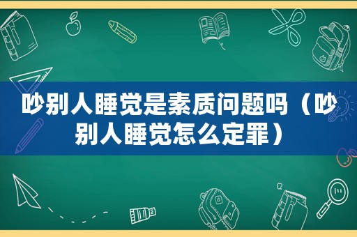 吵別人睡覺(jué)是素質(zhì)問(wèn)題嗎（吵別人睡覺(jué)怎么定罪）