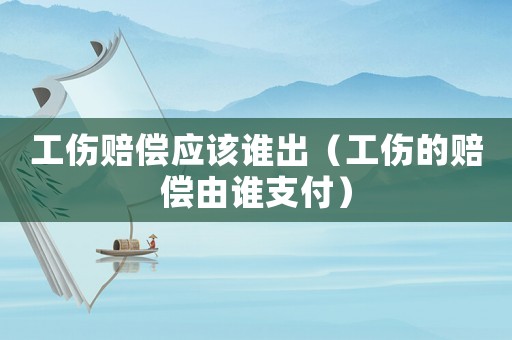工傷賠償應該誰出（工傷的賠償由誰支付）