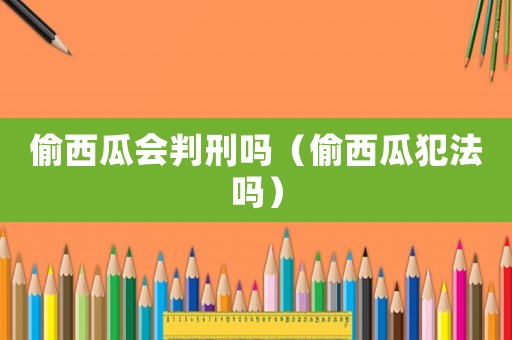 偷西瓜會判刑嗎（偷西瓜犯法嗎）