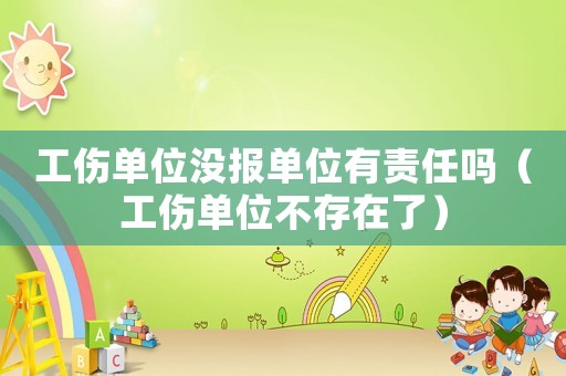 工傷單位沒報單位有責任嗎（工傷單位不存在了）