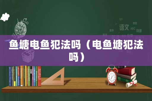 魚塘電魚犯法嗎（電魚塘犯法嗎）