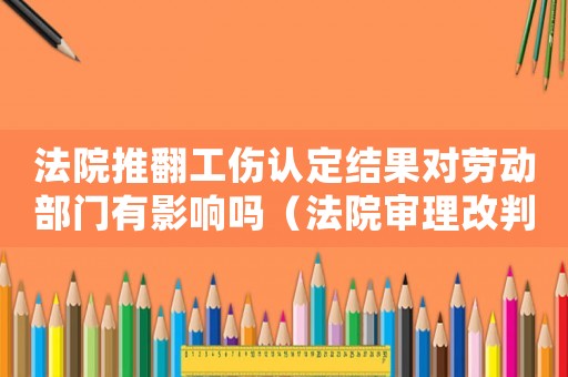 法院推翻工傷認定結果對勞動部門有影響嗎（法院審理改判不構成工傷）