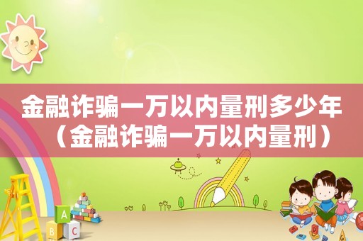 金融詐騙一萬以內量刑多少年（金融詐騙一萬以內量刑）