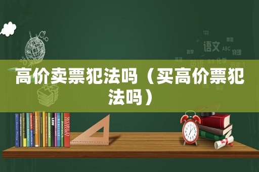 高價(jià)賣(mài)票犯法嗎（買(mǎi)高價(jià)票犯法嗎）