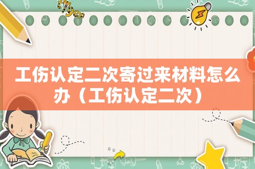 工傷認定二次寄過來材料怎么辦（工傷認定二次）