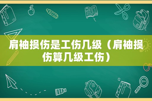 肩袖損傷是工傷幾級（肩袖損傷算幾級工傷）