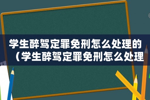 學(xué)生醉駕定罪免刑怎么處理的（學(xué)生醉駕定罪免刑怎么處理）