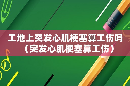 工地上突發(fā)心肌梗塞算工傷嗎（突發(fā)心肌梗塞算工傷）