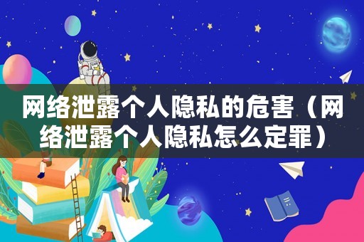 網(wǎng)絡(luò)泄露個人隱私的危害（網(wǎng)絡(luò)泄露個人隱私怎么定罪）