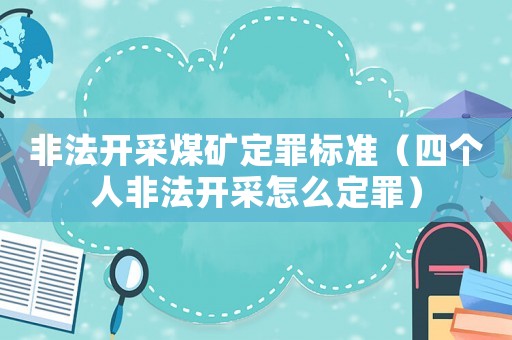 非法開采煤礦定罪標準（四個人非法開采怎么定罪）