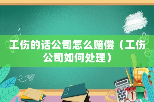工傷的話公司怎么賠償（工傷公司如何處理）