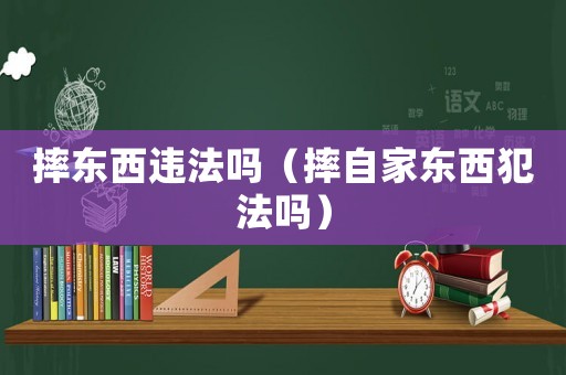 摔東西違法嗎（摔自家東西犯法嗎）