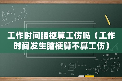 工作時間腦梗算工傷嗎（工作時間發生腦梗算不算工傷）